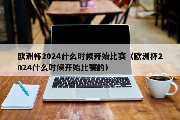 欧洲杯2024什么时候开始比赛（欧洲杯2024什么时候开始比赛的）