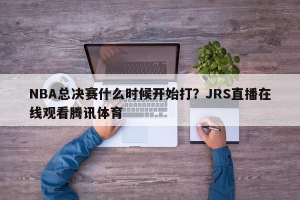 NBA总决赛什么时候开始打？JRS直播在线观看腾讯体育