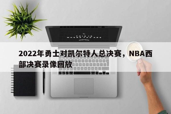 2022年勇士对凯尔特人总决赛，NBA西部决赛录像回放
