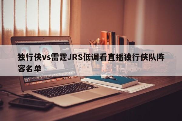 独行侠vs雷霆JRS低调看直播独行侠队阵容名单