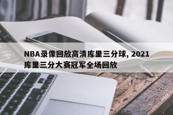 NBA录像回放高清库里三分球, 2021库里三分大赛冠军全场回放