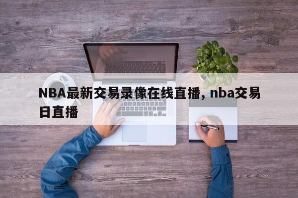 NBA最新交易录像在线直播, nba交易日直播