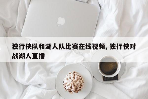 独行侠队和湖人队比赛在线视频, 独行侠对战湖人直播